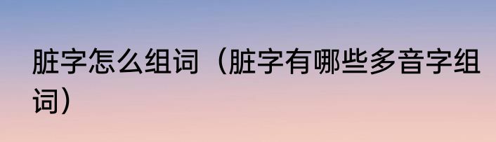 脏字怎么组词（脏字有哪些多音字组词）