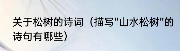 关于松树的诗词（描写“山水松树”的诗句有哪些）