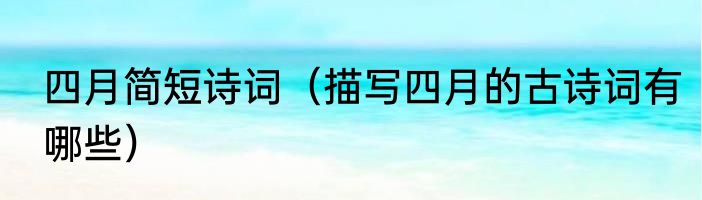四月简短诗词（描写四月的古诗词有哪些）