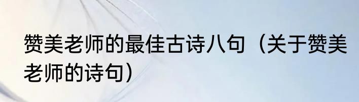 赞美老师的最佳古诗八句（关于赞美老师的诗句）