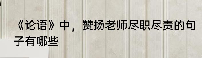 《论语》中，赞扬老师尽职尽责的句子有哪些