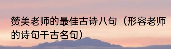 赞美老师的最佳古诗八句（形容老师的诗句千古名句）