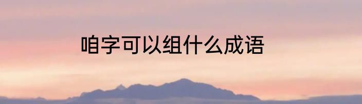 咱字可以组什么成语