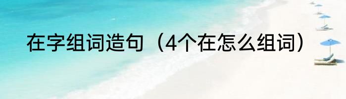 在字组词造句（4个在怎么组词）