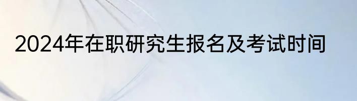 2024年在职研究生报名及考试时间