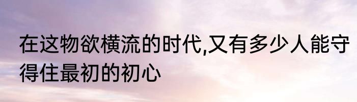 在这物欲横流的时代,又有多少人能守得住最初的初心