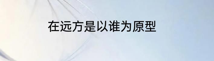 在远方是以谁为原型