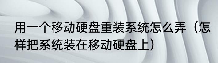 用一个移动硬盘重装系统怎么弄（怎样把系统装在移动硬盘上）