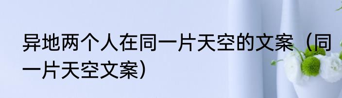 异地两个人在同一片天空的文案（同一片天空文案）