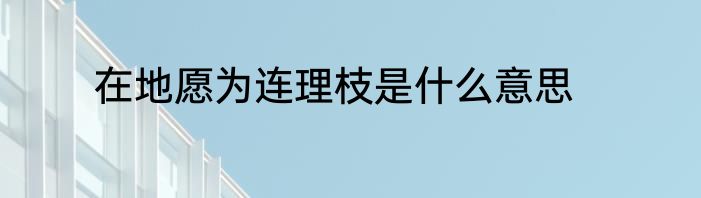 在地愿为连理枝是什么意思