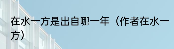 在水一方是出自哪一年（作者在水一方）
