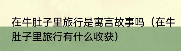 在牛肚子里旅行是寓言故事吗（在牛肚子里旅行有什么收获）