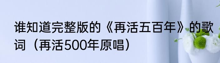 谁知道完整版的《再活五百年》的歌词（再活500年原唱）