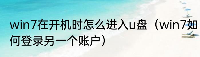 win7在开机时怎么进入u盘（win7如何登录另一个账户）