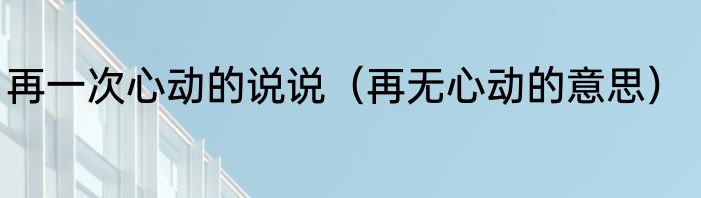 再一次心动的说说（再无心动的意思）