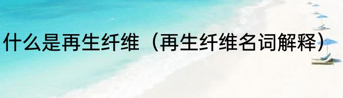 什么是再生纤维（再生纤维名词解释）