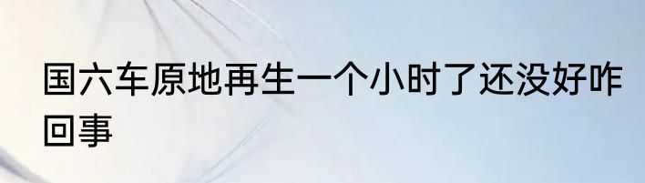 国六车原地再生一个小时了还没好咋回事