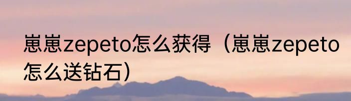 崽崽zepeto怎么获得（崽崽zepeto怎么送钻石）