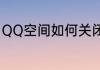QQ空间如何关闭（QQ空间如何关闭）