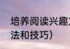 培养阅读兴趣方法（阅读兴趣培养方法和技巧）