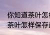 你知道茶叶怎样保存最好吗（你知道茶叶怎样保存最好吗）