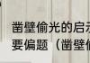 凿壁偷光的启示是什么主要内容，不要偏题（凿壁偷光给你的启示是什么）