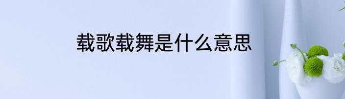 载歌载舞是什么意思