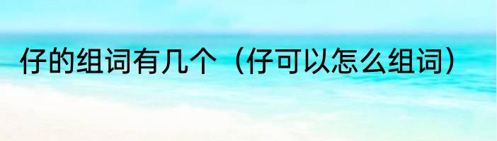 仔的组词有几个（仔可以怎么组词）