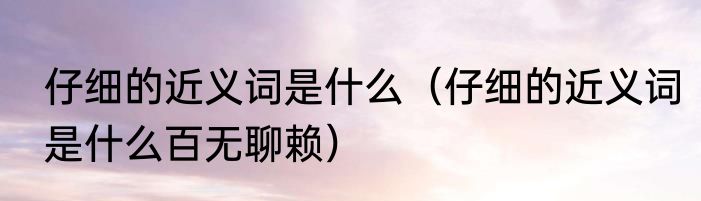 仔细的近义词是什么（仔细的近义词是什么百无聊赖）