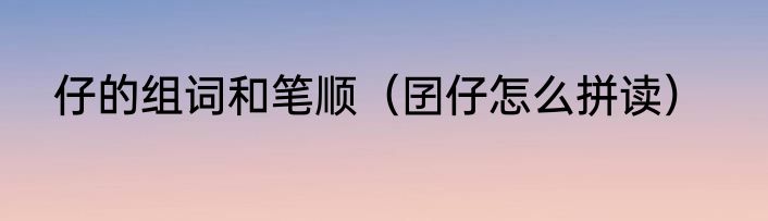 仔的组词和笔顺（囝仔怎么拼读）