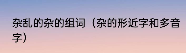 杂乱的杂的组词（杂的形近字和多音字）