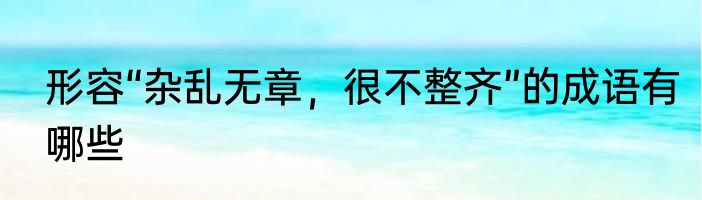 形容“杂乱无章，很不整齐”的成语有哪些