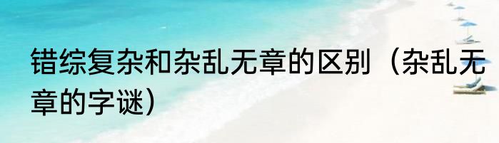 错综复杂和杂乱无章的区别（杂乱无章的字谜）
