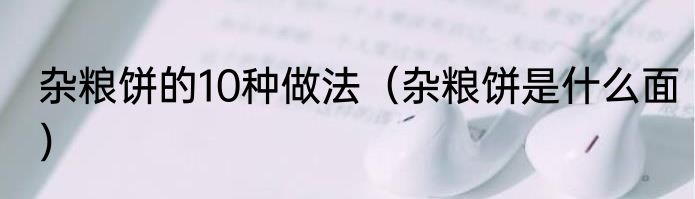 杂粮饼的10种做法（杂粮饼是什么面）