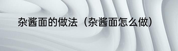 杂酱面的做法（杂酱面怎么做）