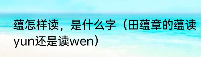 蕴怎样读，是什么字（田蕴章的蕴读yun还是读wen）