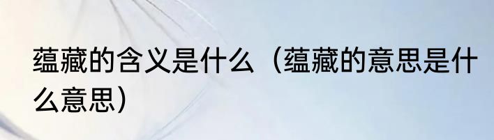 蕴藏的含义是什么（蕴藏的意思是什么意思）