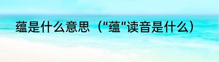 蕴是什么意思（“蕴”读音是什么）