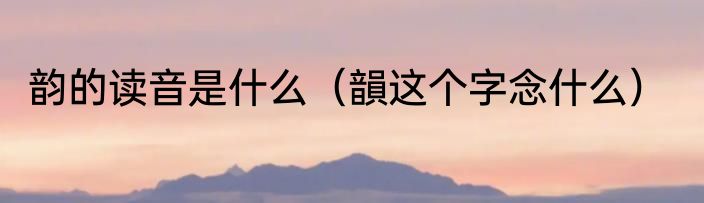 韵的读音是什么（韻这个字念什么）