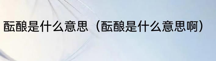 酝酿是什么意思（酝酿是什么意思啊）