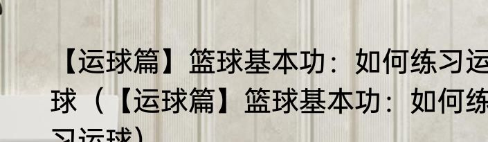 【运球篇】篮球基本功：如何练习运球（【运球篇】篮球基本功：如何练习运球）