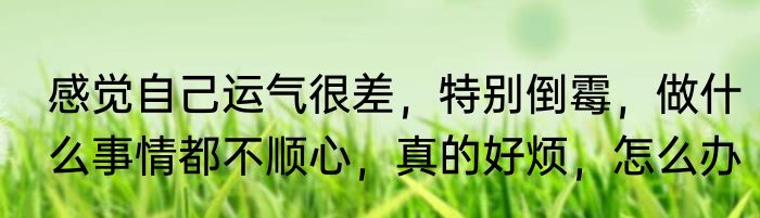 感觉自己运气很差，特别倒霉，做什么事情都不顺心，真的好烦，怎么办