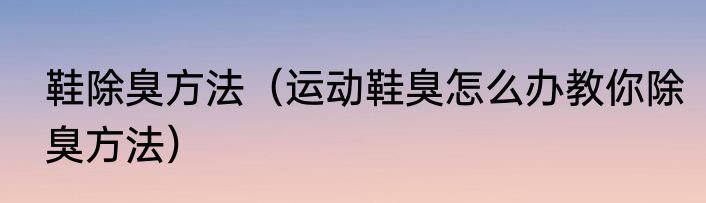 鞋除臭方法（运动鞋臭怎么办教你除臭方法）