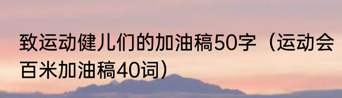 致运动健儿们的加油稿50字（运动会百米加油稿40词）