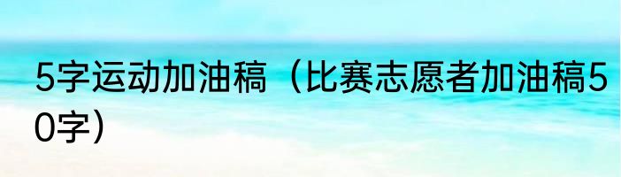 5字运动加油稿（比赛志愿者加油稿50字）