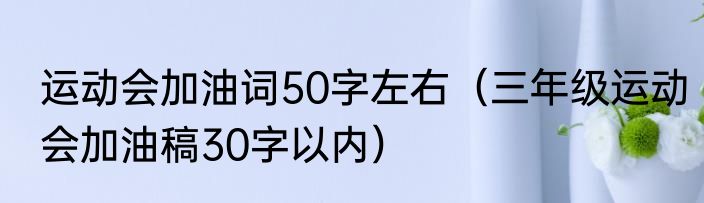 运动会加油词50字左右（三年级运动会加油稿30字以内）