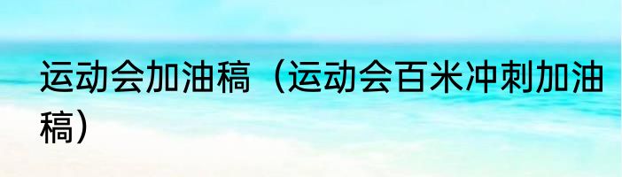 运动会加油稿（运动会百米冲刺加油稿）