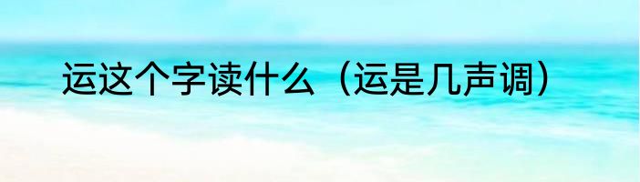 运这个字读什么（运是几声调）