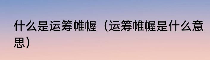 什么是运筹帷幄（运筹帷幄是什么意思）