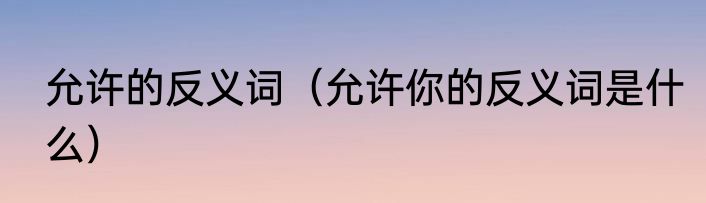 允许的反义词（允许你的反义词是什么）